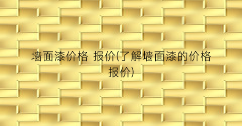 墙面漆价格 报价(了解墙面漆的价格报价)